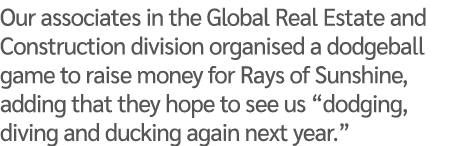 Our associates in the Global Real Estate and Construction division organised a dodgeball game to raise money for Rays...