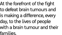 At the forefront of the fight to defeat brain tumours and is making a difference, every day, to the lives of people w...