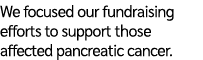 We focused our fundraising efforts to support those affected pancreatic cancer. 