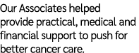 Our Associates helped provide practical, medical and financial support to push for better cancer care.